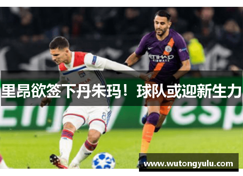 里昂欲签下丹朱玛！球队或迎新生力　